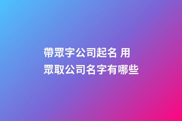 帶眾字公司起名 用眾取公司名字有哪些-第1張-公司起名-玄機派